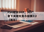 开云体育在线-PSG绝杀SHR，369拿下关键大龙小组赛3:2（首尔）